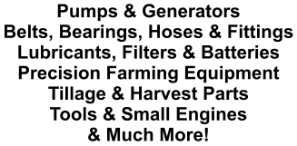 Pumps & Generators Belts, Bearings, Hoses & Fittings Lubricants, Filters & Batteries Precision Farming Equipment Tillage & Harvest Parts Tools & Small Engines & Much More!