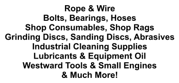 Rope & Wire Bolts, Bearings, Hoses Shop Consumables, Shop Rags Grinding Discs, Sanding Discs, Abrasives Industrial Cleaning Supplies Lubricants & Equipment Oil Westward Tools & Small Engines & Much More!