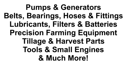 Pumps & Generators Belts, Bearings, Hoses & Fittings Lubricants, Filters & Batteries Precision Farming Equipment Tillage & Harvest Parts Tools & Small Engines & Much More!